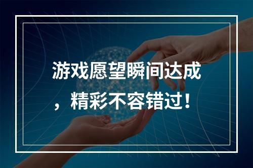 游戏愿望瞬间达成，精彩不容错过！