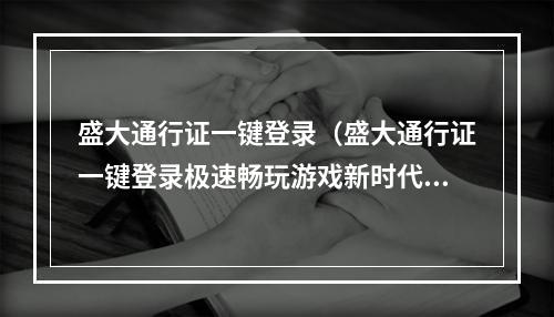 盛大通行证一键登录（盛大通行证一键登录极速畅玩游戏新时代）