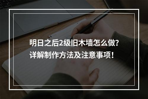 明日之后2级旧木墙怎么做？详解制作方法及注意事项！