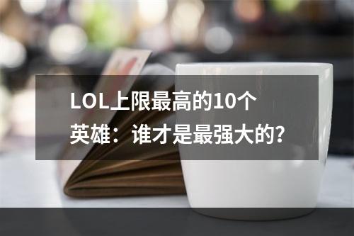 LOL上限最高的10个英雄：谁才是最强大的？