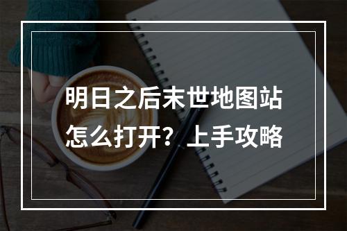 明日之后末世地图站怎么打开？上手攻略