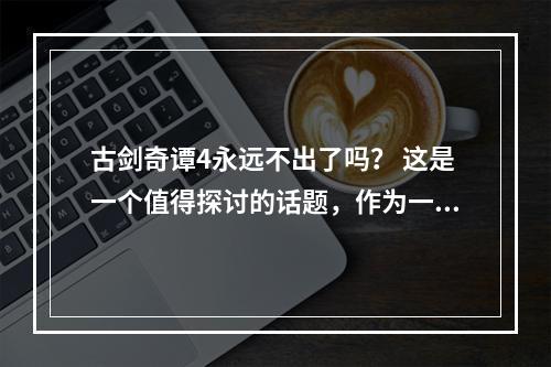 古剑奇谭4永远不出了吗？ 这是一个值得探讨的话题，作为一款备受玩家喜爱的游戏，《古剑奇谭》系列早已经深