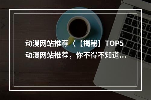 动漫网站推荐（【揭秘】TOP5动漫网站推荐，你不得不知道的优质资源）