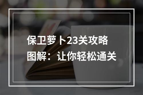 保卫萝卜23关攻略图解：让你轻松通关