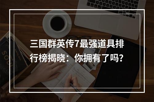 三国群英传7最强道具排行榜揭晓：你拥有了吗？