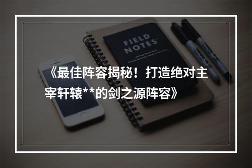 《最佳阵容揭秘！打造绝对主宰轩辕**的剑之源阵容》