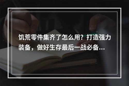 饥荒零件集齐了怎么用？打造强力装备，做好生存最后一战必备！