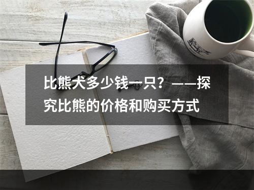 比熊犬多少钱一只？——探究比熊的价格和购买方式