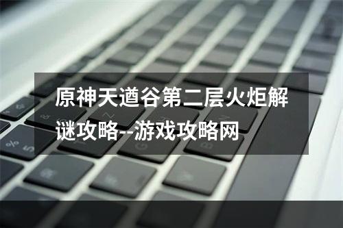 原神天遒谷第二层火炬解谜攻略--游戏攻略网