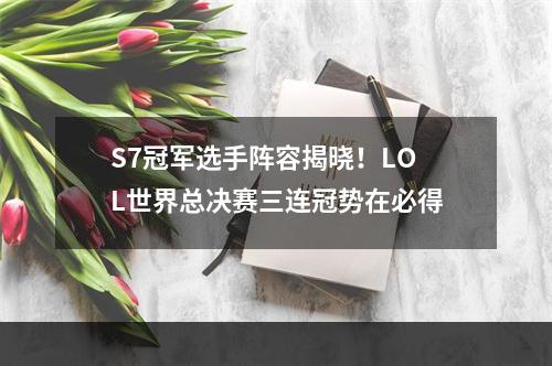 S7冠军选手阵容揭晓！LOL世界总决赛三连冠势在必得