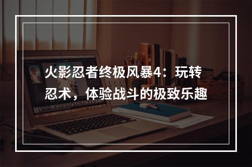 火影忍者终极风暴4：玩转忍术，体验战斗的极致乐趣