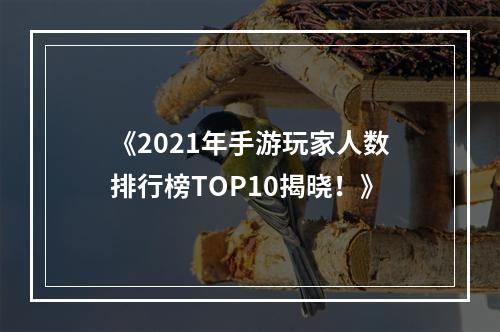 《2021年手游玩家人数排行榜TOP10揭晓！》