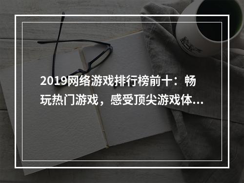 2019网络游戏排行榜前十：畅玩热门游戏，感受顶尖游戏体验