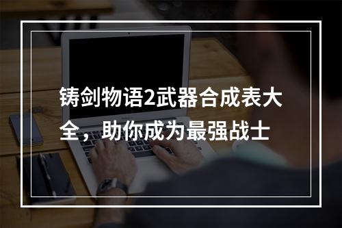 铸剑物语2武器合成表大全，助你成为最强战士