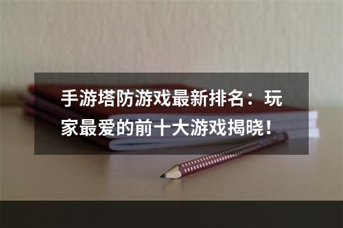 手游塔防游戏最新排名：玩家最爱的前十大游戏揭晓！