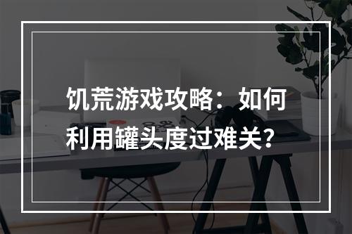 饥荒游戏攻略：如何利用罐头度过难关？