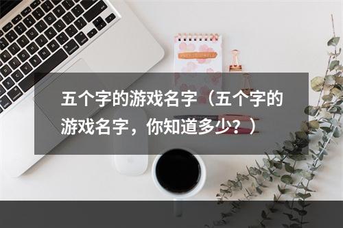 五个字的游戏名字（五个字的游戏名字，你知道多少？）