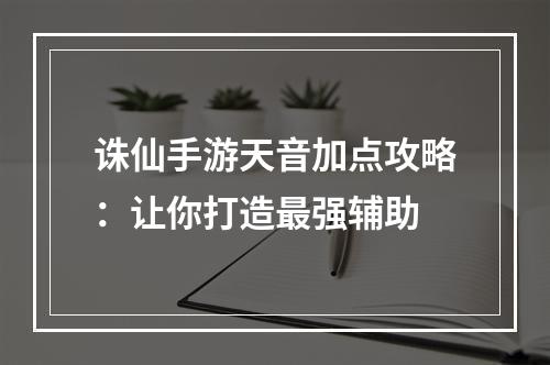 诛仙手游天音加点攻略：让你打造最强辅助