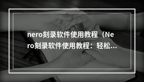 nero刻录软件使用教程（Nero刻录软件使用教程：轻松记录游戏精彩时刻）