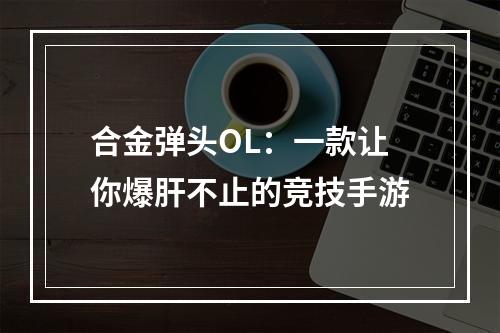 合金弹头OL：一款让你爆肝不止的竞技手游