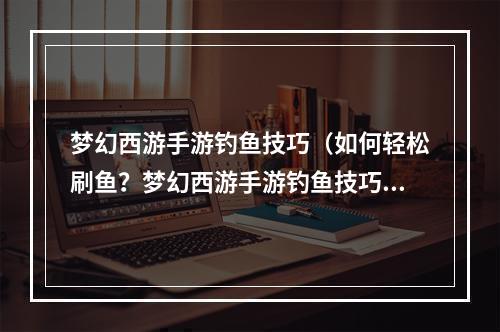 梦幻西游手游钓鱼技巧（如何轻松刷鱼？梦幻西游手游钓鱼技巧大公开！）