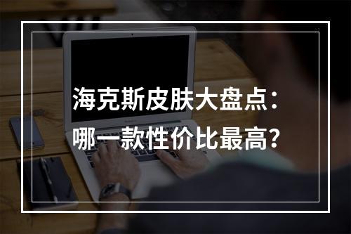 海克斯皮肤大盘点：哪一款性价比最高？