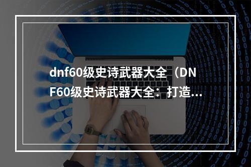 dnf60级史诗武器大全（DNF60级史诗武器大全：打造超强角色必备武器合集）