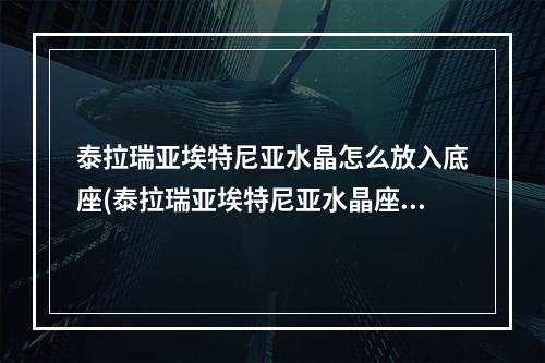 泰拉瑞亚埃特尼亚水晶怎么放入底座(泰拉瑞亚埃特尼亚水晶座放不上水晶手机版)