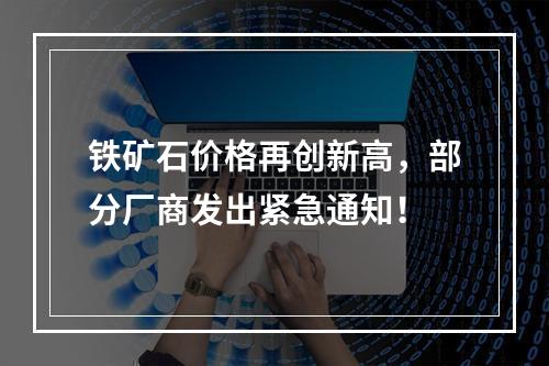 铁矿石价格再创新高，部分厂商发出紧急通知！