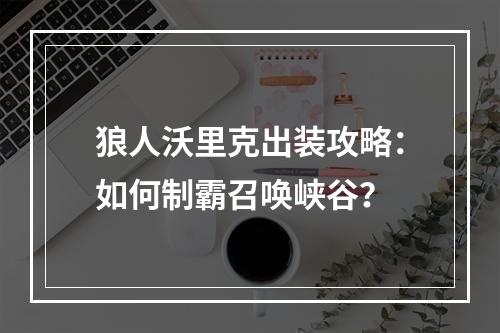 狼人沃里克出装攻略：如何制霸召唤峡谷？