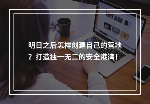 明日之后怎样创建自己的营地？打造独一无二的安全港湾！