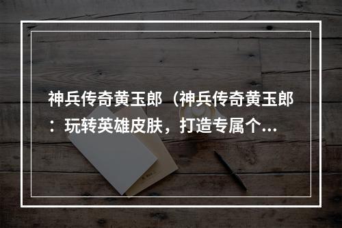 神兵传奇黄玉郎（神兵传奇黄玉郎：玩转英雄皮肤，打造专属个性装扮）