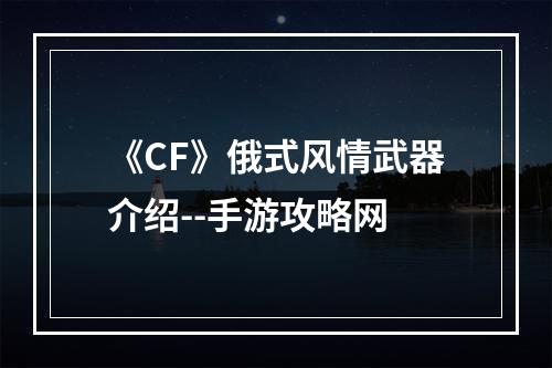 《CF》俄式风情武器介绍--手游攻略网