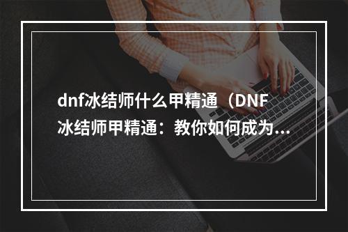 dnf冰结师什么甲精通（DNF冰结师甲精通：教你如何成为最强冰系职业）