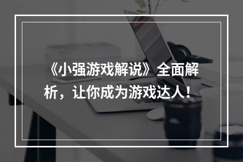 《小强游戏解说》全面解析，让你成为游戏达人！