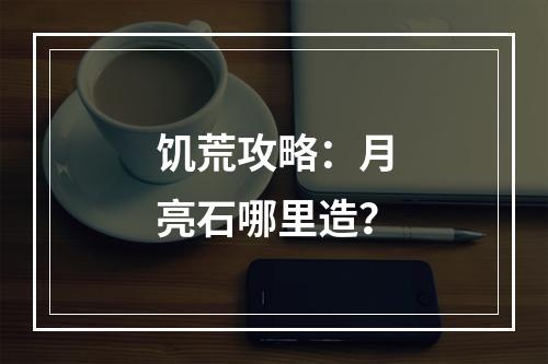 饥荒攻略：月亮石哪里造？