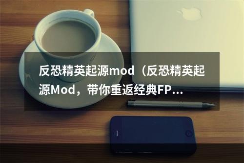 反恐精英起源mod（反恐精英起源Mod，带你重返经典FPS游戏世界）