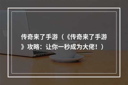 传奇来了手游（《传奇来了手游》攻略：让你一秒成为大佬！）