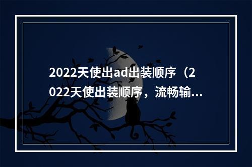 2022天使出ad出装顺序（2022天使出装顺序，流畅输出最强输出）