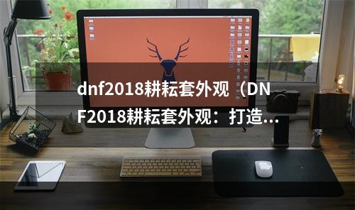 dnf2018耕耘套外观（DNF2018耕耘套外观：打造你的独特装备风格）