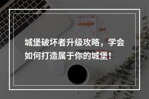 城堡破坏者升级攻略，学会如何打造属于你的城堡！