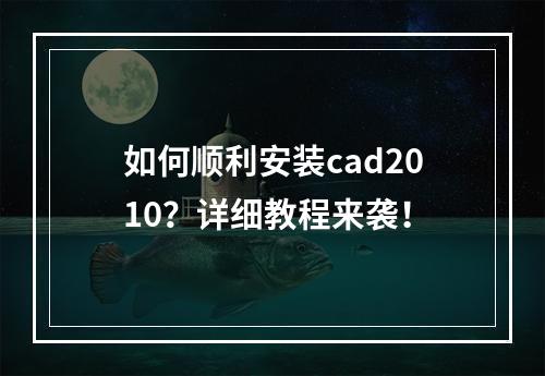 如何顺利安装cad2010？详细教程来袭！