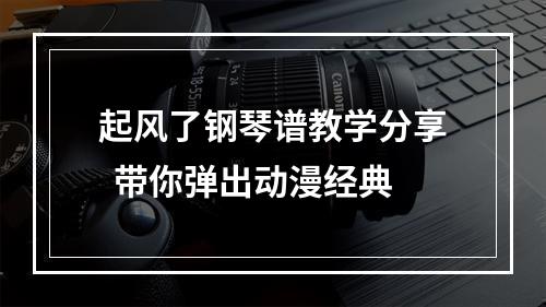 起风了钢琴谱教学分享  带你弹出动漫经典