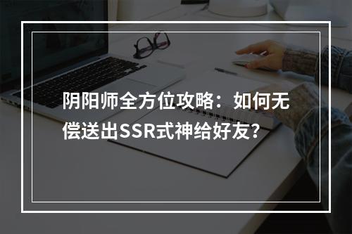 阴阳师全方位攻略：如何无偿送出SSR式神给好友？