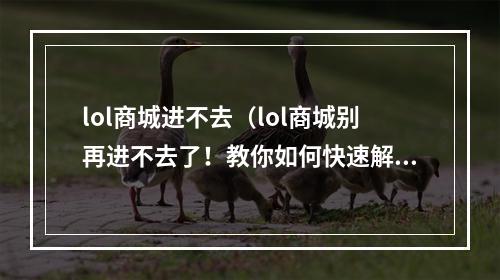 lol商城进不去（lol商城别再进不去了！教你如何快速解决问题）