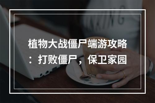 植物大战僵尸端游攻略：打败僵尸，保卫家园