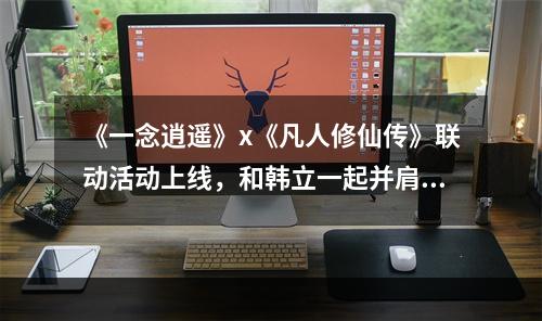 《一念逍遥》x《凡人修仙传》联动活动上线，和韩立一起并肩作战！--游戏攻略网