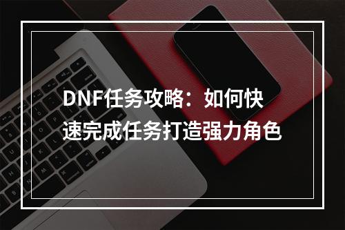 DNF任务攻略：如何快速完成任务打造强力角色