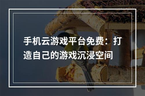 手机云游戏平台免费：打造自己的游戏沉浸空间