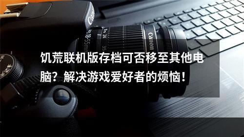 饥荒联机版存档可否移至其他电脑？解决游戏爱好者的烦恼！